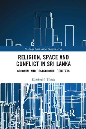 Religion, Space and Conflict in Sri Lanka: Colonial and Postcolonial Contexts by Elizabeth J. Harris