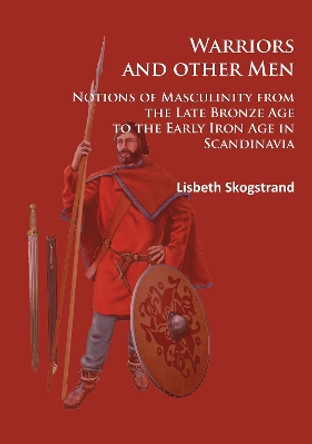Warriors and other Men: Notions of Masculinity from the Late Bronze Age to the Early Iron Age in Scandinavia by Lisbeth Skogstrand 9781784914172