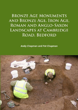 Bronze Age Monuments and Bronze Age, Iron Age, Roman and Anglo-Saxon Landscapes at Cambridge Road, Bedford by Andy Chapman 9781784916046