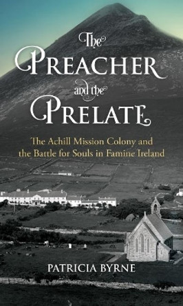 The Preacher and the Prelate: The Achill Mission Colony and the Battle for Souls in Famine Ireland by Patricia Byrne 9781785371721