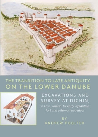 The Transition to Late Antiquity on the Lower Danube: Excavations and Survey at Dichin, a Late Roman to early Byzantine Fort and a Roman Aqueduct by Andrew Poulter 9781785709586