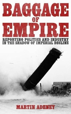 Baggage of Empire: Reporting Politics and Industry in the Shadow of Imperial Decline Martin Adeney 9781785900839