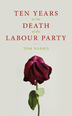 Ten Years in the Death of the Labour Party 2007-2017 by Tom Harris 9781785902239