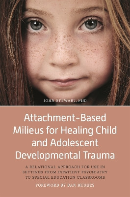 Attachment-Based Milieus for Healing Child and Adolescent Developmental Trauma: A Relational Approach for Use in Settings from Inpatient Psychiatry to Special Education Classrooms by John Stewart 9781785927898