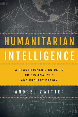 Humanitarian Intelligence: A Practitioner's Guide to Crisis Analysis and Project Design by Andrej Zwitter 9781786609465