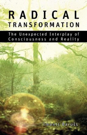 Radical Transformation: The Unexpected Interplay of Consciousness and Reality by Imants Barušs 9781788360418