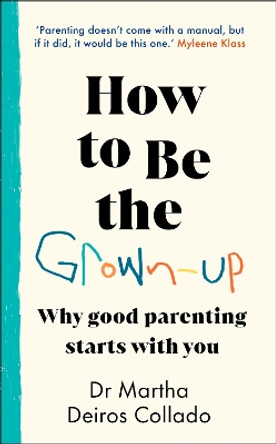 How to Be The Grown-Up: Why Good Parenting Starts with You by Dr Martha Deiros Collado 9781787636880