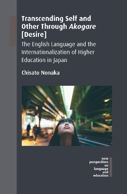 Transcending Self and Other Through Akogare [Desire]: The English Language and the Internationalization of Higher Education in Japan by Chisato Nonaka 9781788921701