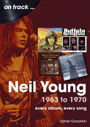 Neil Young 1963 to 1970: Every Album, Every Song by Opher Goodwin 9781789522983