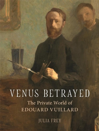 Venus Betrayed: The Private World of Edouard Vuillard by Julia Frey 9781789141603