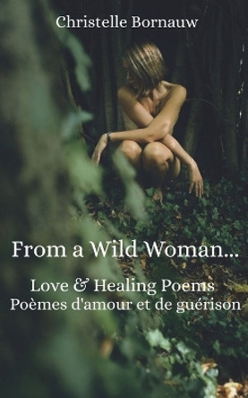 From a Wild Woman: Love & Healing Poems - Po�mes d'Amour Et de Gu�rison by Christelle Bornauw 9781791561147