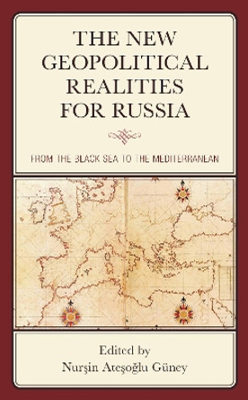 The New Geopolitical Realities for Russia: From the Black Sea to the Mediterranean by Nursin Atesoglu Guney 9781793602442