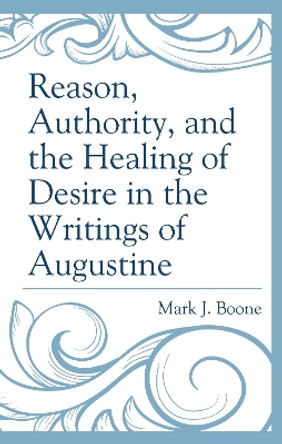 Reason, Authority, and the Healing of Desire in the Writings of Augustine by Mark J. Boone 9781793612984