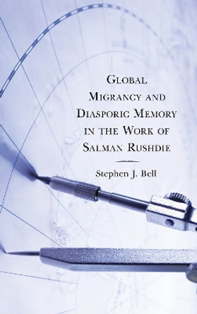 Global Migrancy and Diasporic Memory in the work of Salman Rushdie by Stephen J. Bell 9781793615893