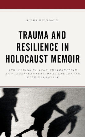 Trauma and Resilience in Holocaust Memoir: Strategies of Self-Preservation and Inter-Generational Encounter with Narrative by Shira Birnbaum 9781793623034