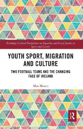 Youth Sport, Migration and Culture: Two Football Teams and the Changing Face of Ireland by Max Mauro