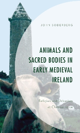 Animals and Sacred Bodies in Early Medieval Ireland: Religion and Urbanism at Clonmacnoise by John Soderberg 9781793630391