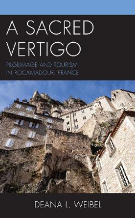 A Sacred Vertigo: Pilgrimage and Tourism in Rocamadour, France by Deana L. Weibel 9781793650320