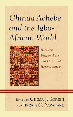 Chinua Achebe and the Igbo-African World: Between Fiction, Fact, and Historical Representation by Chima J. Korieh 9781793652690