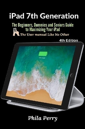 iPad 7th Generation: The Beginners, Dummies and Seniors Guide to Maximizing Your iPad (The User Manual like No Other ) 4th Edition by Phila Perry 9781794808034