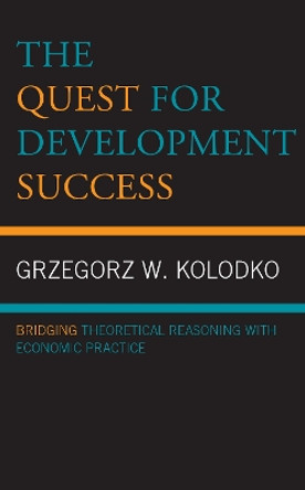 The Quest for Development Success: Bridging Theoretical Reasoning with Economic Practice by Grzegorz W Kolodko 9781793642554