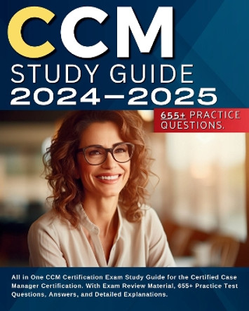 CCM Study Guide 2024-2025: All in One CCM Certification Exam Study Guide for the Certified Case Manager Certification. With Exam Review Material, 655+ Practice Test Questions, Answers, and Detailed Explanations. by Samantha Sterling 9781804673768