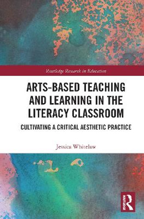 Arts-Based Teaching and Learning in the Literacy Classroom: Cultivating a Critical Aesthetic Practice by Jessica Whitelaw