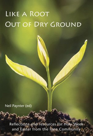 Like a Root Out of Dry Ground: Reflections and resources for Holy Week and Easter from the Iona Community by Neil Paynter 9781804323267