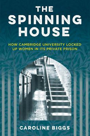 The Spinning House: How Cambridge University locked up women in its private prison by Caroline Biggs 9781803995700