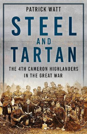 Steel and Tartan: The 4th Cameron Highlanders in the Great War by Patrick Watt 9781803995892