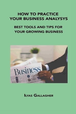 How to Practice Your Business Analysys: Best Tools and Tips for Your Growing Business by Ilyas Gallagher 9781806034390