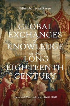 Global Exchanges of Knowledge in the Long Eighteenth Century: Ideas and Materialities c. 1650–1850 by Prof James Raven 9781837650163