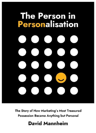 The Person in Personalisation: The Story Of How Marketing's Most Treasured Possession Became Anything but Personal by David Mannheim 9781839526794