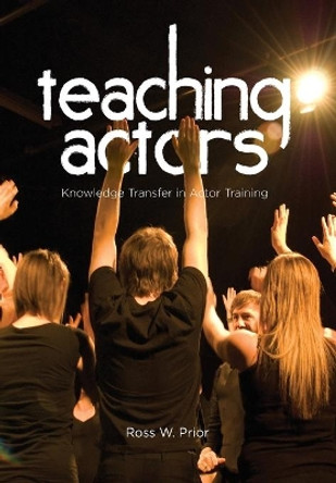 Teaching Actors: Knowledge Transfer in Actor Training by Ross W. Prior 9781841505701