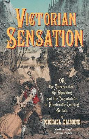 Victorian Sensation: Or the Spectacular, the Shocking and the Scandalous in Nineteenth-Century Britain by Michael Diamond 9781843311508