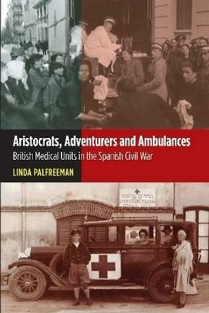 Aristocrats, Adventurers & Ambulances: British Medical Units in the Spanish Civil War by Linda Palfreeman 9781845196103