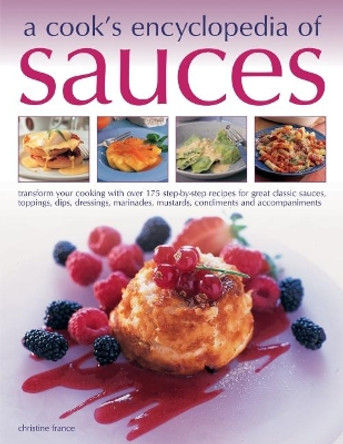 Sauces, A Cook's Encyclopedia of: Transform your cooking with over 175 step-by-step recipes for great classic sauces, toppings, dips, dressings, marinades, mustards, condiments and accompaniments by Christine France 9781846818998