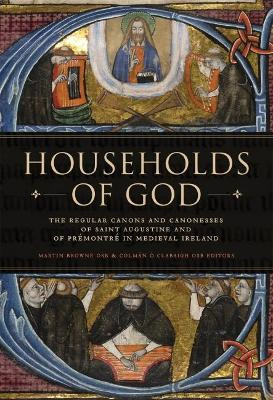 Households of God: The Regular Canons and Canonesses of St Augustine and Prémontré in Medieval Ireland by Martin Browne 9781846827884