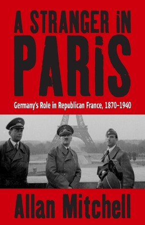 A Stranger in Paris: Germany's Role in Republican France, 1870-1940 by Allan Mitchell 9781845451257