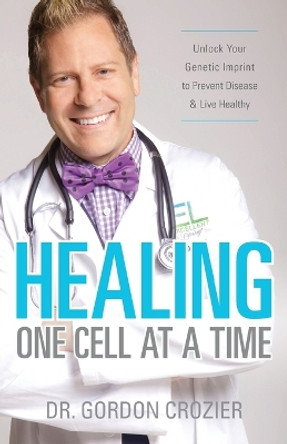 Healing One Cell at a Time: Unlock Your Genetic Imprint to Prevent Disease and Live Healthy by Gordon Crozier 9780692512272