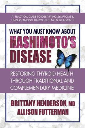 What You Must Know about Hashimoto's Disease: Restoring Thyroid Health Through Traditional and Complementary Medicine by Brittany MD Henderson 9780757004759