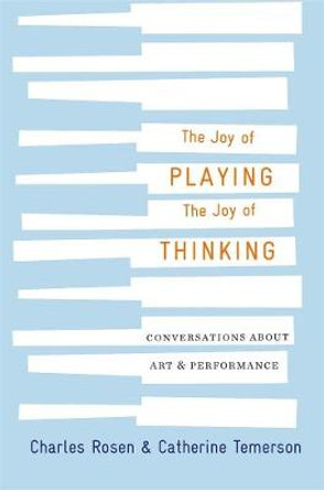 The Joy of Playing, the Joy of Thinking: Conversations about Art and Performance by Charles Rosen