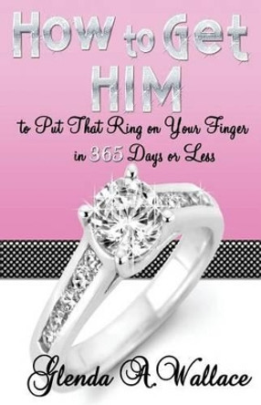 How to Get Him to Put That Ring on Your Finger in 365 Days or Less! by Glenda A Wallace 9780983575603