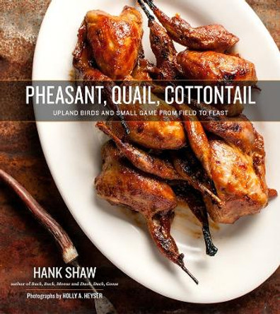 Pheasant, Quail, Cottontail: Upland Birds and Small Game from Field to Feast by Hank Shaw 9780996944816