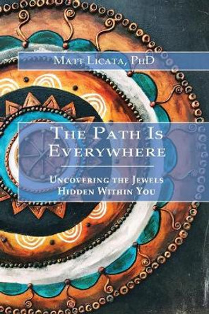 The Path Is Everywhere: Uncovering the Jewels Hidden Within You by Matt Licata 9780999056905