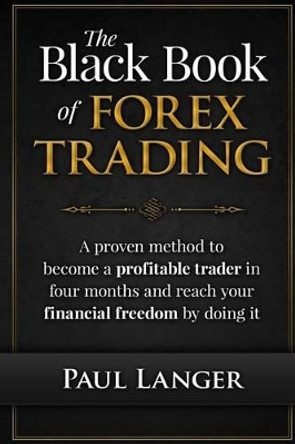 The Black Book of Forex Trading: A Proven Method to Become a Profitable Trader in Four Months and Reach Your Financial Freedom by Doing it by Paul Langer 9781517760571
