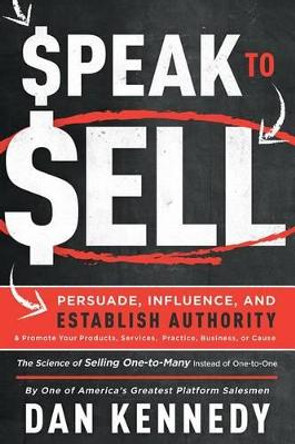Speak to Sell: Persuade, Influence, and Establish Authority & Promote Your Products, Services, Practice, Business, or Cause by Dan Kennedy 9781599327716