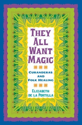 They All Want Magic: Curanderas and Folk Healing by Elizabeth de la Portilla 9781603441148