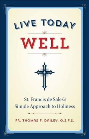 Live Today Well: St. Francis de Sales's Simple Approach to Holiness by Thomas F Dailey, O.S.F.S. 9781622823017
