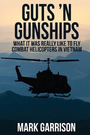 Guts 'N Gunships: What it was Really Like to Fly Combat Helicopters in Vietnam by Mark Garrison 9781629670539